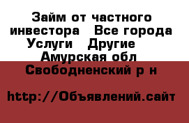 Займ от частного инвестора - Все города Услуги » Другие   . Амурская обл.,Свободненский р-н